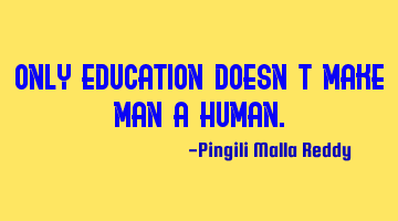 Only education doesn't make man a human.