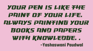 Your pen is like the paint of your life. Always painting your books and papers with