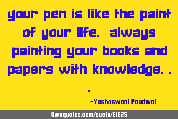 Your pen is like the paint of your life. Always painting your books and papers with