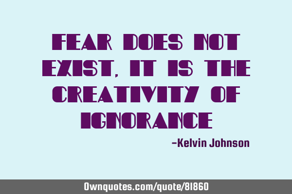 Fear does not exist, it is the creativity of