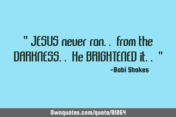 " JESUS never ran.. from the DARKNESS.. He BRIGHTENED it.. "