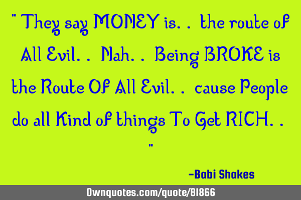 " They say MONEY is.. the route of All Evil.. Nah.. Being BROKE is the Route Of All Evil.. cause P