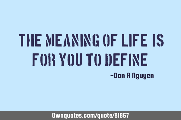 "The meaning of life, is for you to define"