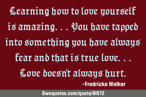 Learning how to love yourself is amazing...you have tapped into something you have always fear and