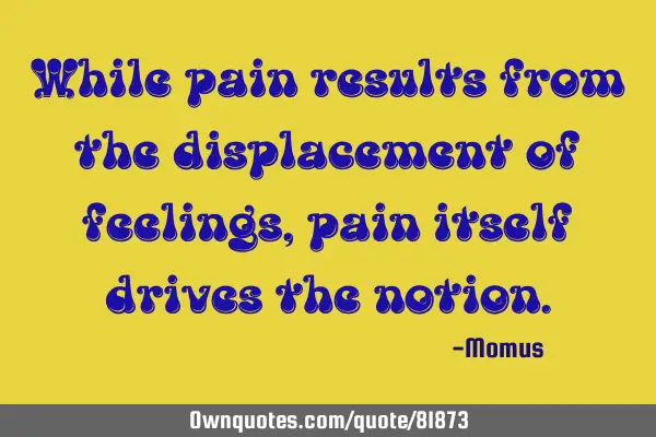 While pain results from the displacement of feelings, pain itself drives the