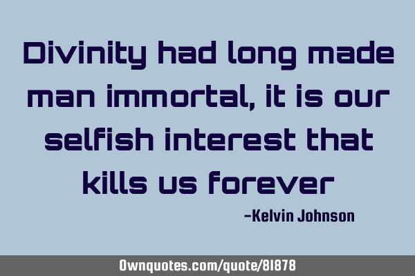 Divinity had long made man immortal,it is our selfish interest that kills us