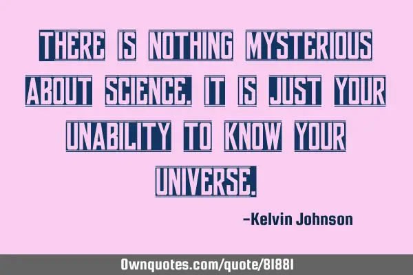 There is nothing mysterious about science, it is just your unability to know your