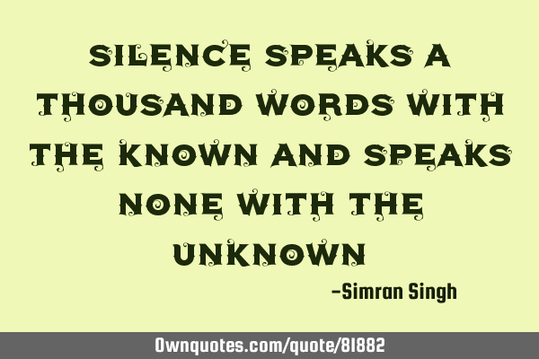 Silence speaks a thousand words with the known and speaks none with the