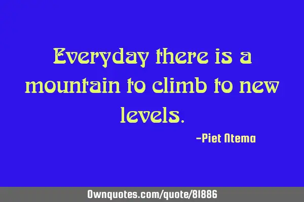Everyday there is a mountain to climb to new
