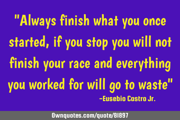 "Always finish what you once started, if you stop you will not finish your race and everything you