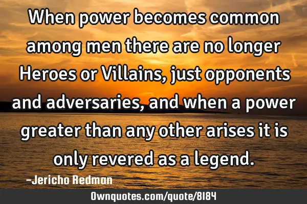 When power becomes common among men there are no longer Heroes or Villains, just opponents and