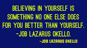 BELIEVING IN YOURSELF IS SOMETHING NO ONE ELSE DOES FOR YOU BETTER THAN YOURSELF.-JOB LAZARUS OKELLO