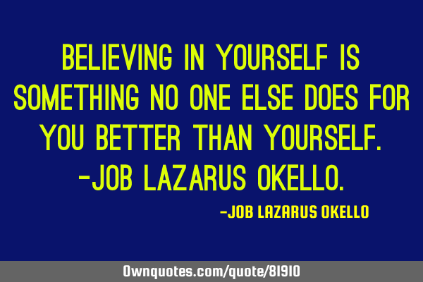 BELIEVING IN YOURSELF IS SOMETHING NO ONE ELSE DOES FOR YOU BETTER THAN YOURSELF.-JOB LAZARUS OKELLO