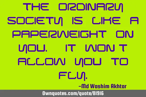 The ordinary society is like a paperweight on you. It won
