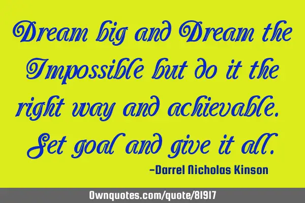 Dream big and Dream the Impossible but do it the right way and achievable. Set goal and give it