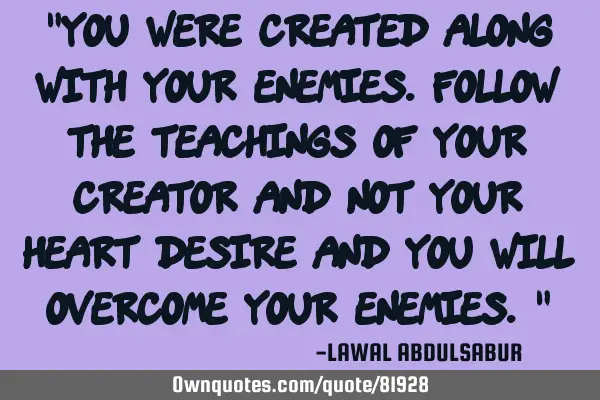 "You were created along with your enemies.Follow the teachings of your creator and not your heart