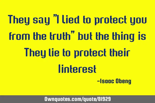 They say "I Lied to protect you from the truth" but the thing is They lie to protect their I