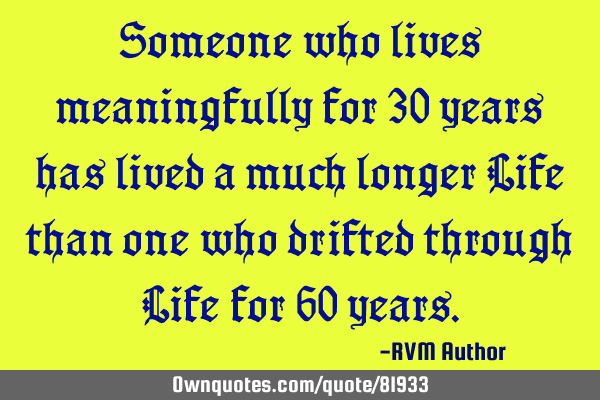 Someone who lives meaningfully for 30 years has lived a much longer Life than one who drifted
