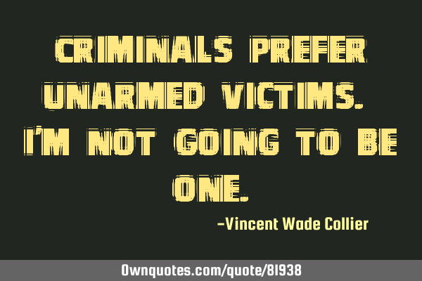 Criminals prefer unarmed victims. I