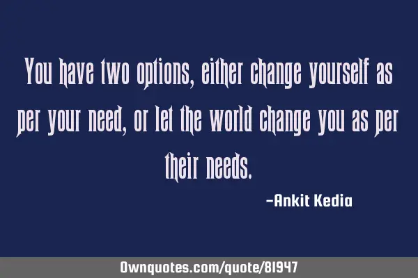 You have two options, either change yourself as per your need, or let the world change you as per