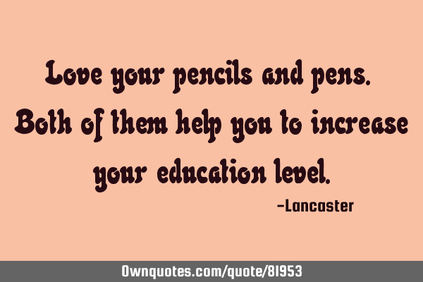 Love your pencils and pens. Both of them help you to increase your education