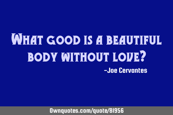 What good is a beautiful body without love?