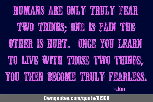 Humans are only truly fear two things; one is pain the other is hurt. Once you learn to live with