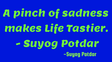 A pinch of sadness makes Life Tastier. - Suyog Potdar