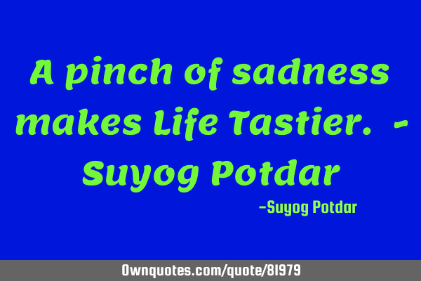 A pinch of sadness makes Life Tastier. - Suyog P
