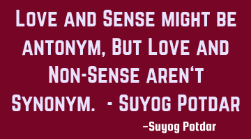 Love and Sense might be antonym, But Love and Non-Sense aren‘t Synonym. - Suyog Potdar