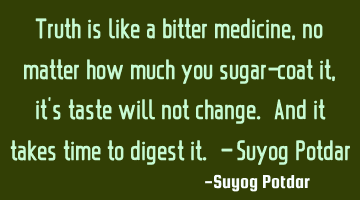 Truth is like a bitter medicine, no matter how much you sugar-coat it, it's taste will not change. A
