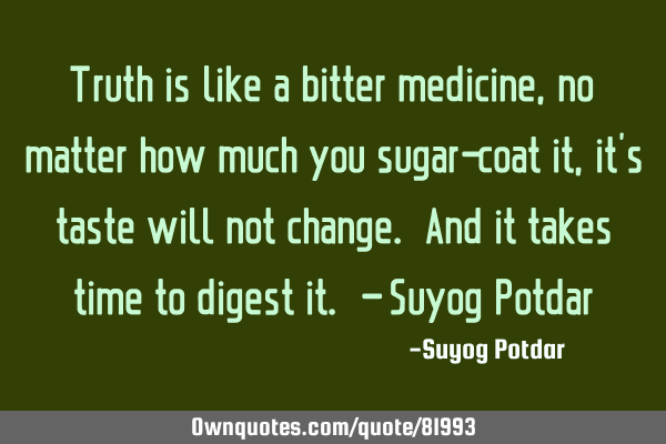 Truth is like a bitter medicine, no matter how much you sugar-coat it, it