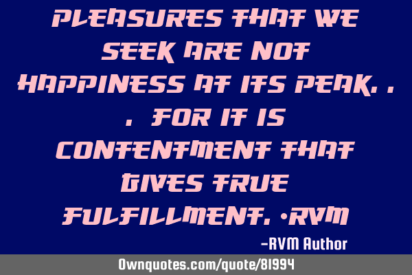 Pleasures that we seek are not Happiness at its peak... for it is Contentment that gives True F