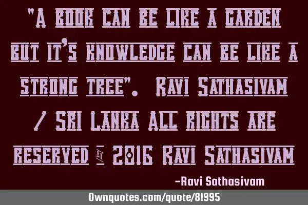 "A book can be like a garden but it’s knowledge can be like a strong tree". Ravi Sathasivam / Sri