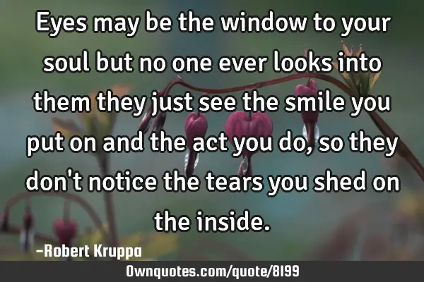 Eyes may be the window to your soul but no one ever looks into them they just see the smile you put