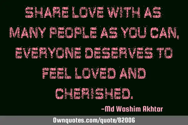 Share love with as many people as you can, everyone deserves to feel loved and