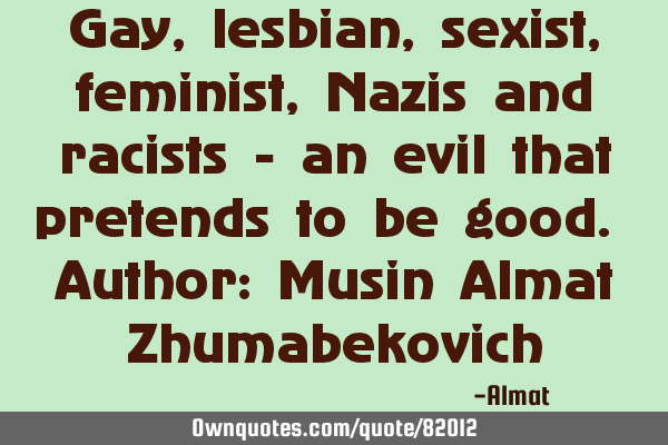 Gay, lesbian, sexist, feminist, Nazis and racists - an evil that pretends to be good. Author: Musin