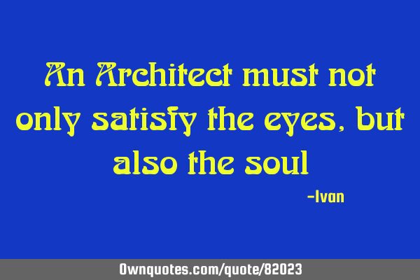 An Architect must not only satisfy the eyes, but also the