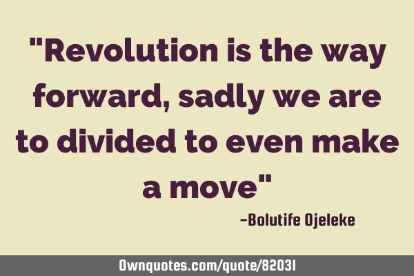 "Revolution is the way forward, sadly we are to divided to even make a move"