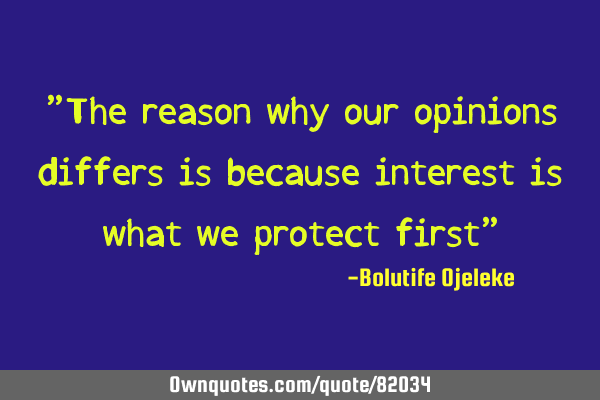 "The reason why our opinions differs is because interest is what we protect first"