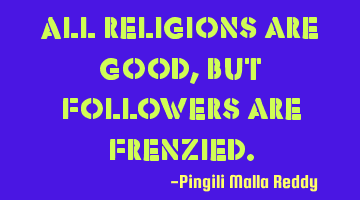 All religions are good, but followers are frenzied.