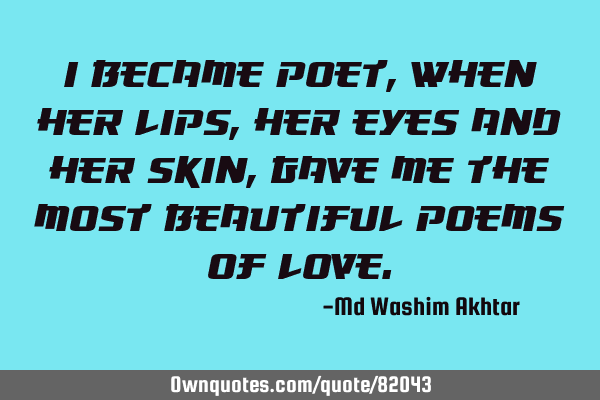 I became poet, when her lips, her eyes and her skin, gave me the most beautiful poems of