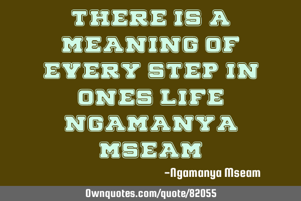 There is a meaning of every step in ones life" Ngamanya