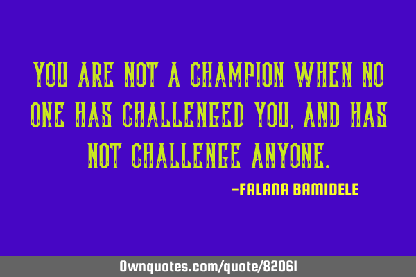 You are not a champion when no one has challenged you,and has not challenge