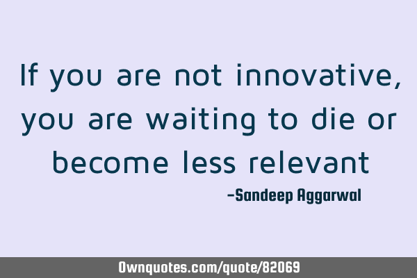 If you are not innovative, you are waiting to die or become less