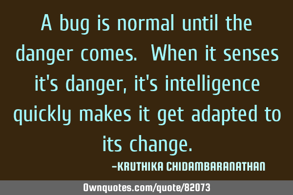 A bug is normal until the danger comes. When it senses it