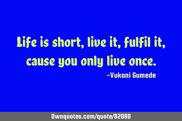 Life is short, live it, fulfil it, cause you only live