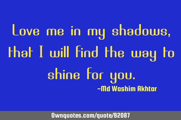 Love me in my shadows, that I will find the way to shine for