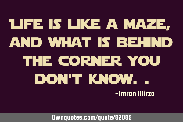 Life is like a maze, and what is behind the corner you don