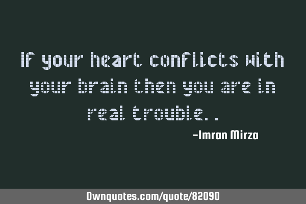 If your heart conflicts with your brain then you are in real